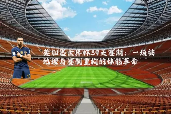 美加墨世界杯39天赛期:一场被地理与赛制重构的体能革命