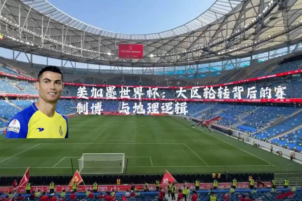 美加墨世界杯:大区轮转背后的赛制博弈与地理逻辑