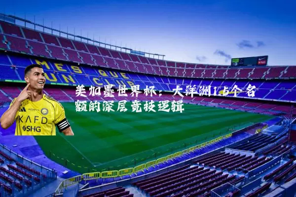 美加墨世界杯：大洋洲1.5个名额的深层竞技逻辑
