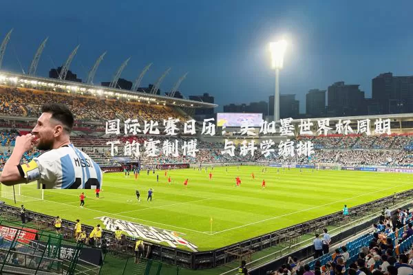 国际比赛日历：美加墨世界杯周期下的赛制博弈与科学编排