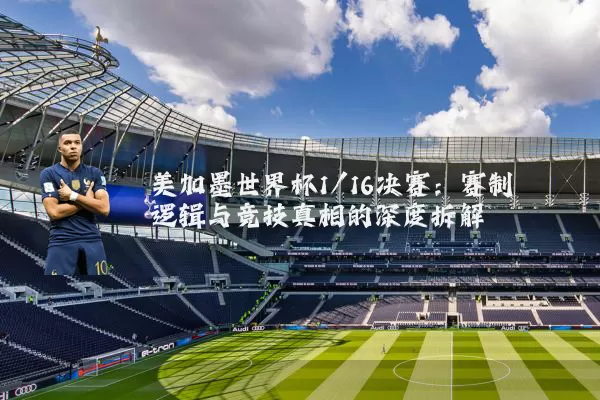 美加墨世界杯1/16决赛:赛制逻辑与竞技真相的深度拆解
