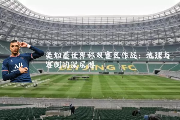美加墨世界杯双赛区作战：地理与赛制的深层博弈