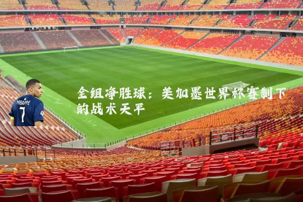 全组净胜球:美加墨世界杯赛制下的战术天平