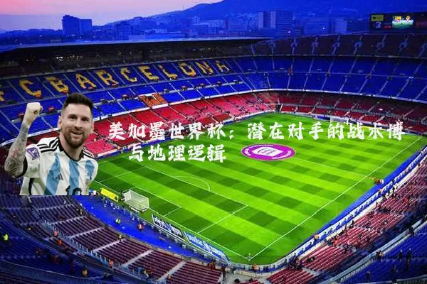 美加墨世界杯：潜在对手的战术博弈与地理逻辑