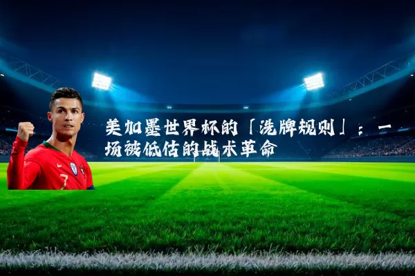 美加墨世界杯的「洗牌规则」：一场被低估的战术革命