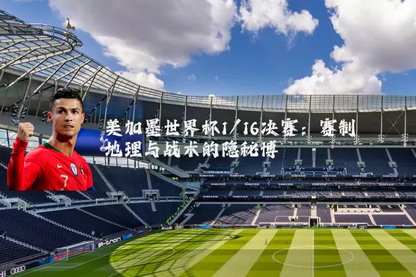 美加墨世界杯1/16决赛：赛制地理与战术的隐秘博弈