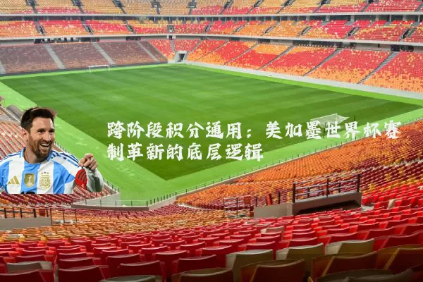 跨阶段积分通用：美加墨世界杯赛制革新的底层逻辑