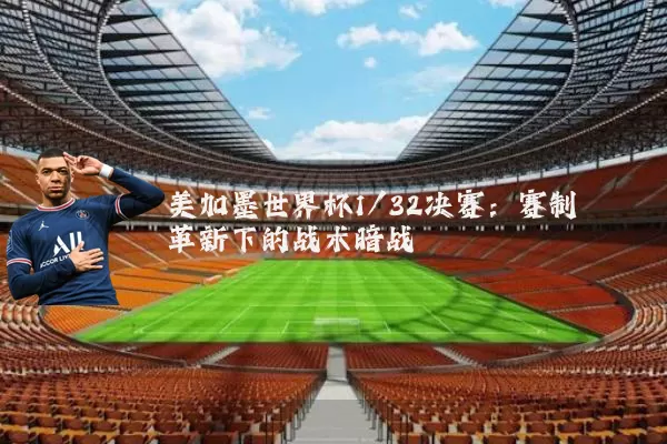 美加墨世界杯1/32决赛：赛制革新下的战术暗战