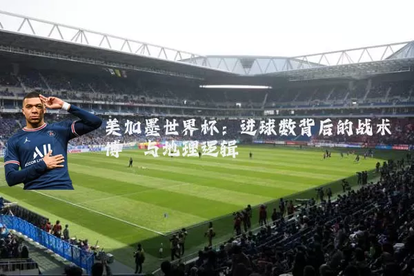 美加墨世界杯:进球数背后的战术博弈与地理逻辑