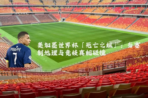 美加墨世界杯「死亡之组」：当赛制地理与竞技真相碰撞