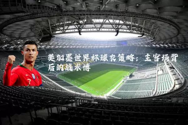 美加墨世界杯球衣策略：主客场背后的战术博弈