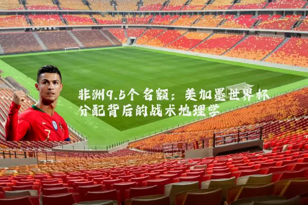 非洲9.5个名额：美加墨世界杯分配背后的战术地理学