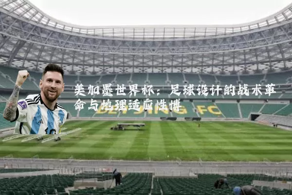 美加墨世界杯：足球设计的战术革命与地理适应性博弈
