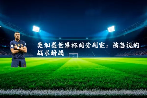 美加墨世界杯同分判定：被忽视的战术暗战
