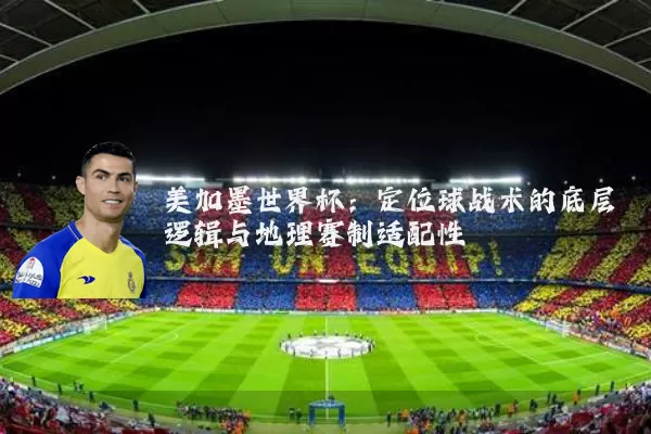 美加墨世界杯：定位球战术的底层逻辑与地理赛制适配性