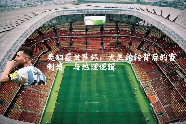 美加墨世界杯:大区轮转背后的赛制博弈与地理逻辑