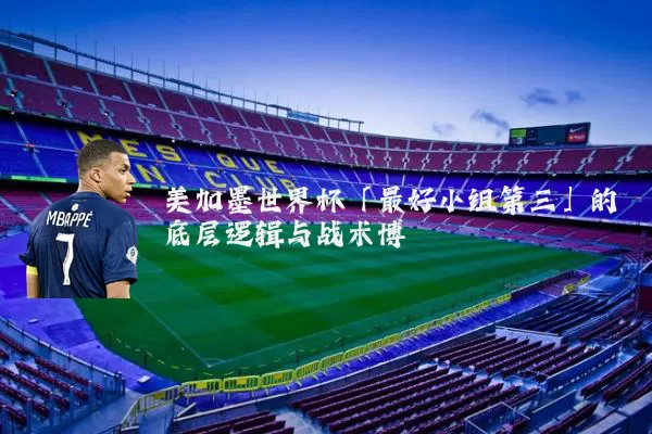 美加墨世界杯「最好小组第三」的底层逻辑与战术博弈