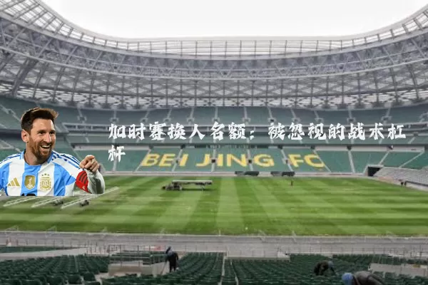 加时赛换人名额：被忽视的战术杠杆