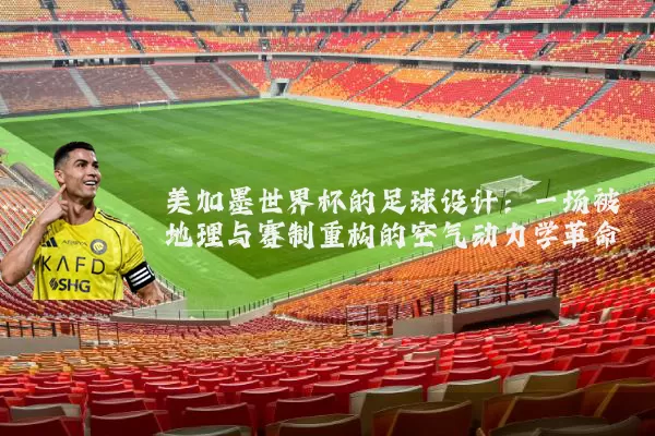 美加墨世界杯的足球设计：一场被地理与赛制重构的空气动力学革命