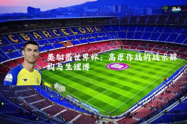 美加墨世界杯：高原作战的战术解构与生理博弈