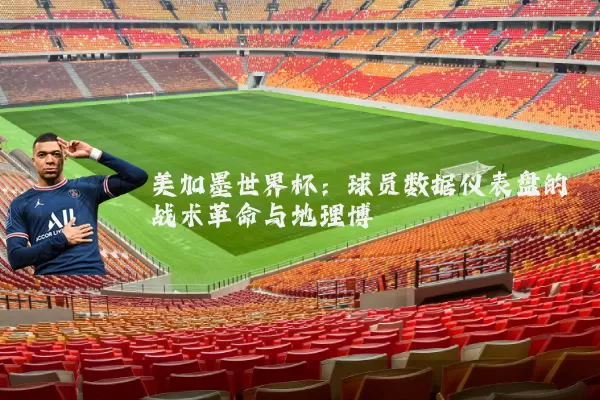 美加墨世界杯:球员数据仪表盘的战术革命与地理博弈