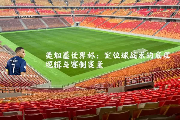 美加墨世界杯：定位球战术的底层逻辑与赛制变量