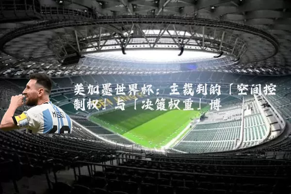 美加墨世界杯：主裁判的「空间控制权」与「决策权重」博弈