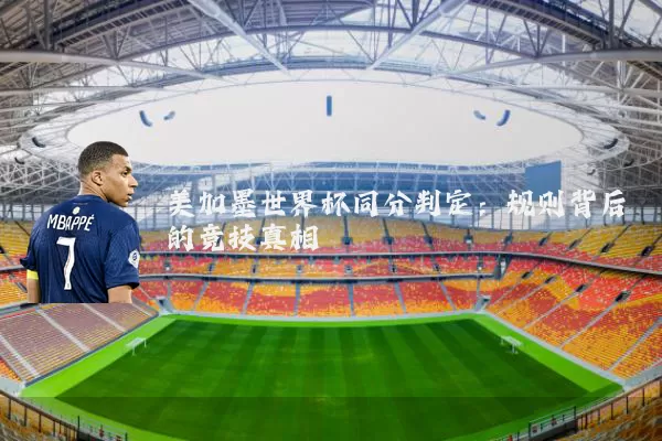 美加墨世界杯同分判定：规则背后的竞技真相