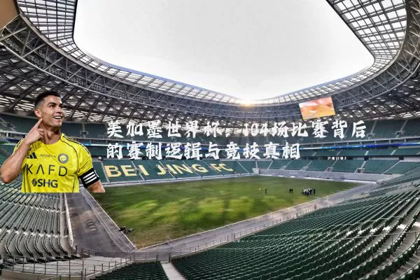 美加墨世界杯：104场比赛背后的赛制逻辑与竞技真相